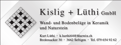 Kislig + Lüthi GmbH
Wand- und Bodenbeläge in Keramik und Naturstein

Kurt Lüthi
Breitenacker 30 - 3662 Seftigen - Tel. 079 654 92 62